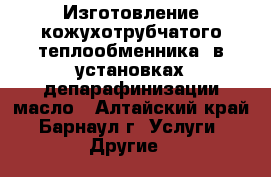 Изготовление кожухотрубчатого теплообменника  в установках депарафинизации масло - Алтайский край, Барнаул г. Услуги » Другие   